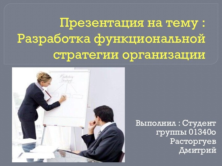 Презентация на тему : Разработка функциональной стратегии организацииВыполнил : Студент группы 01340о Расторгуев Дмитрий