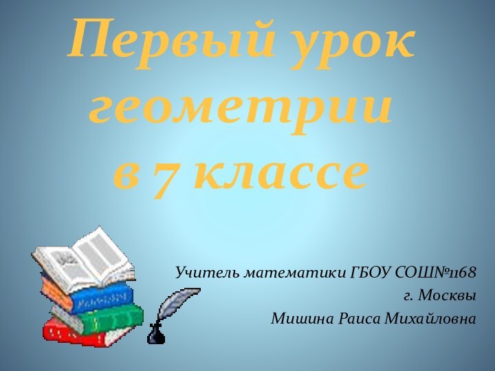 Первый урок геометрии в 7 классе Учитель математики ГБОУ СОШ№1168г. Москвы Мишина Раиса Михайловна