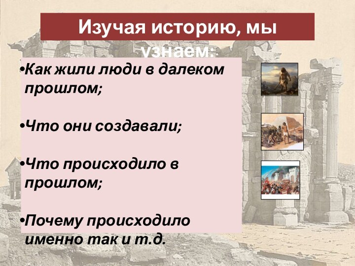 Изучая историю, мы узнаем:Как жили люди в далеком прошлом;Что они создавали;Что происходило