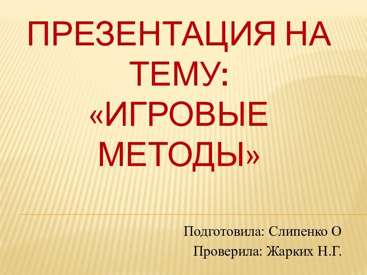 Презентация на тему:  «Игровые методы» Подготовила: Слипенко ОПроверила: Жарких Н.Г.