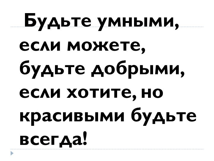 Будьте умными, если можете, будьте добрыми, если хотите, но красивыми будьте всегда!