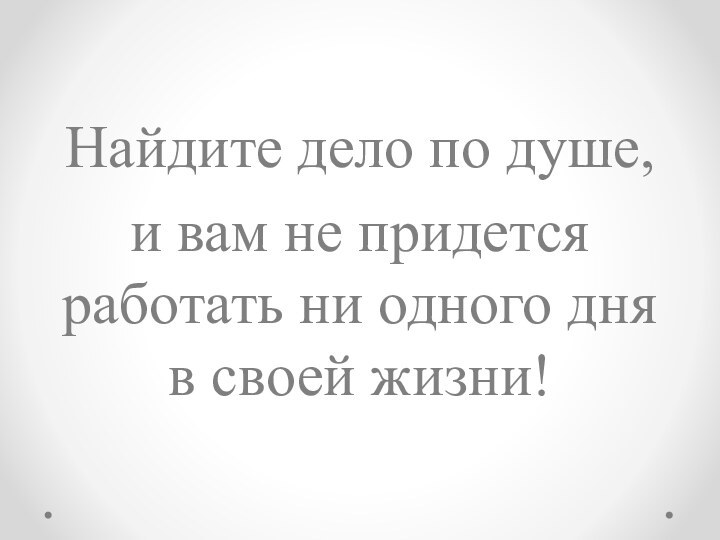 Найдите дело по душе, и вам не придется работать ни одного дня в своей жизни!