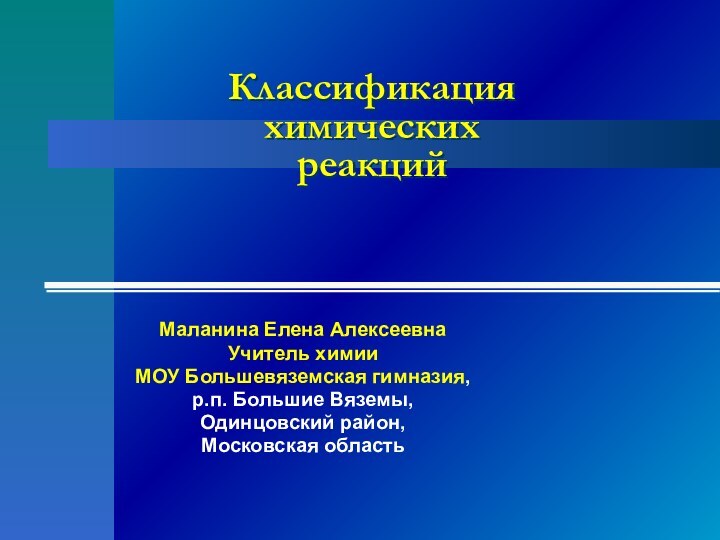 Классификация  химических  реакцийМаланина Елена АлексеевнаУчитель химииМОУ Большевяземская гимназия, р.п. Большие