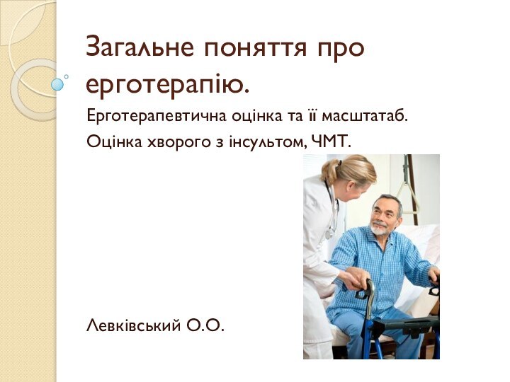 Загальне поняття про ерготерапію.Ерготерапевтична оцінка та її масштатаб.Оцінка хворого з інсультом, ЧМТ. Левківський О.О.