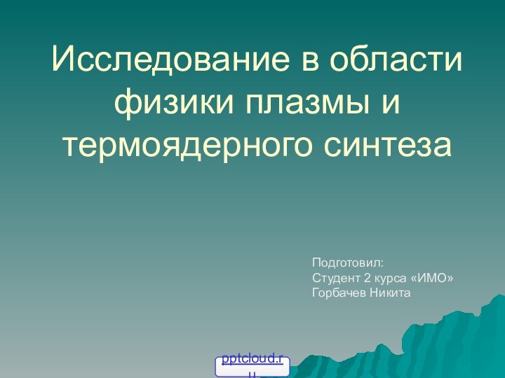 Исследование в области физики плазмы и термоядерного синтеза Подготовил: Студент 2 курса «ИМО» Горбачев Никита