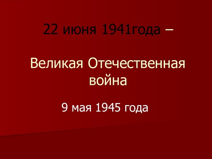 22 июня 1941года –   Великая Отечественная война 9 мая 1945 года