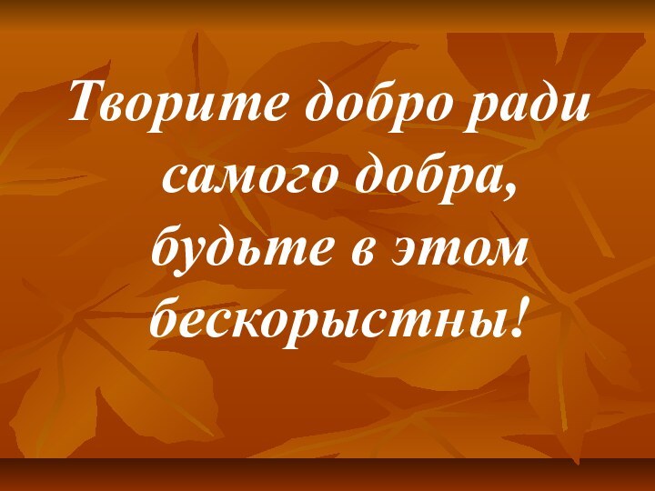 Творите добро ради самого добра, будьте в этом бескорыстны!