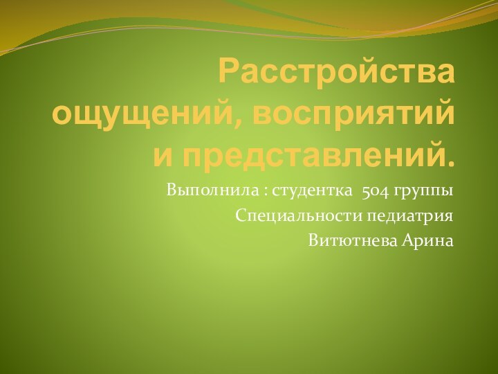 Расстройства ощущений, восприятий  и представлений. Выполнила : студентка 504 группыСпециальности педиатрия Витютнева Арина