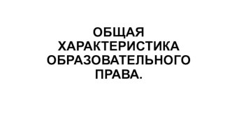 ОБЩАЯ ХАРАКТЕРИСТИКА ОБРАЗОВАТЕЛЬНОГО ПРАВА.