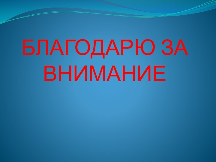 БЛАГОДАРЮ ЗА ВНИМАНИЕ