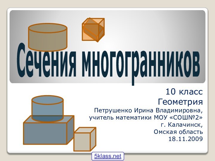 Сечения многогранников10 классГеометрияПетрушенко Ирина Владимировна,учитель математики МОУ «СОШ№2»г. Калачинск,Омская область18.11.2009