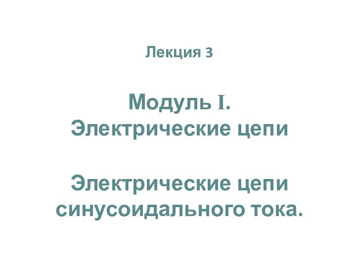 Лекция 3 Модуль I. Электрические цепиЭлектрические цепи синусоидального тока.