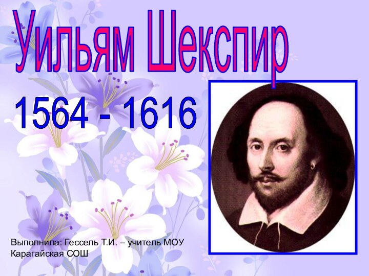Уильям Шекспир1564 - 1616Выполнила: Гессель Т.И. – учитель МОУ Карагайская СОШ