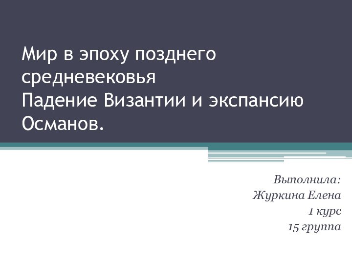 Мир в эпоху позднего средневековья  Падение Византии и экспансию Османов.Выполнила:Журкина Елена1 курс15 группа