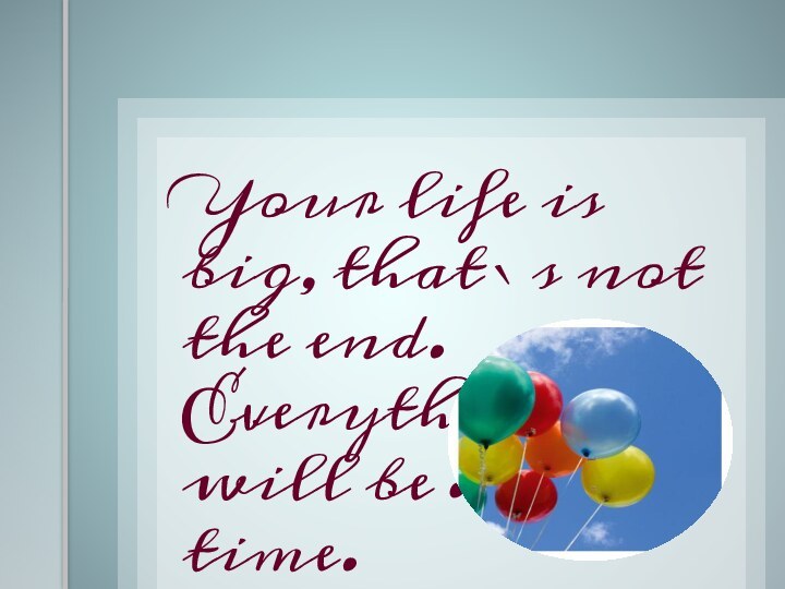 Your life is big, that`s not the end. Everything will be…in time.