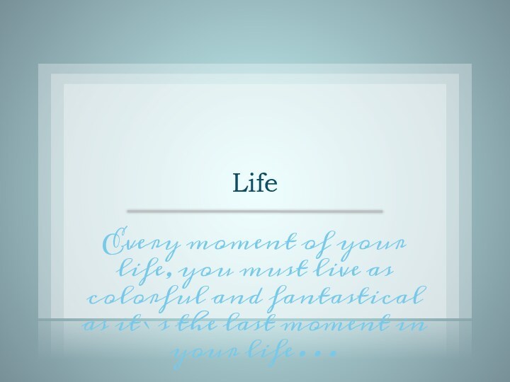 LifeEvery moment of your life, you must live as colorful and fantastical