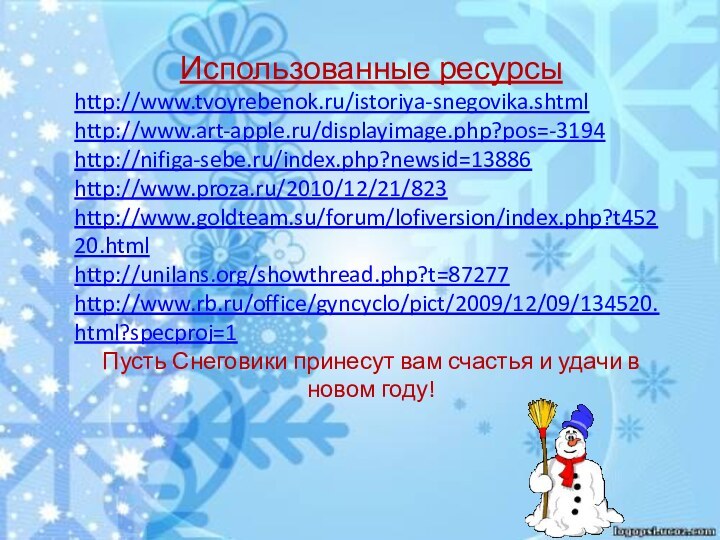 Использованные ресурсыhttp://www.tvoyrebenok.ru/istoriya-snegovika.shtmlhttp://www.art-apple.ru/displayimage.php?pos=-3194http://nifiga-sebe.ru/index.php?newsid=13886http://www.proza.ru/2010/12/21/823http://www.goldteam.su/forum/lofiversion/index.php?t45220.htmlhttp://unilans.org/showthread.php?t=87277http://www.rb.ru/office/gyncyclo/pict/2009/12/09/134520.html?specproj=1Пусть Снеговики принесут вам счастья и удачи в новом году!