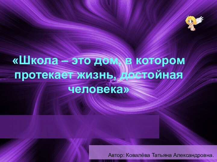 «Школа – это дом, в котором протекает жизнь, достойная человека» Автор: Ковалёва Татьяна Александровна.