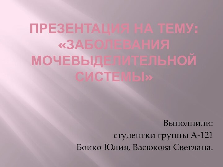 Презентация на тему: «Заболевания мочевыделительной системы»Выполнили: студентки группы А-121Бойко Юлия, Васюкова Светлана.