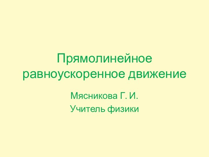 Прямолинейное равноускоренное движениеМясникова Г. И.Учитель физики