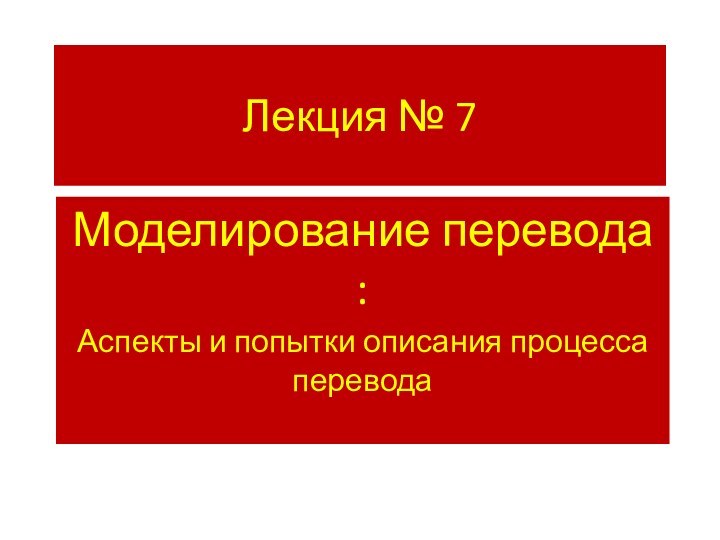 Лекция № 7Моделирование перевода :Аспекты и попытки описания процесса перевода