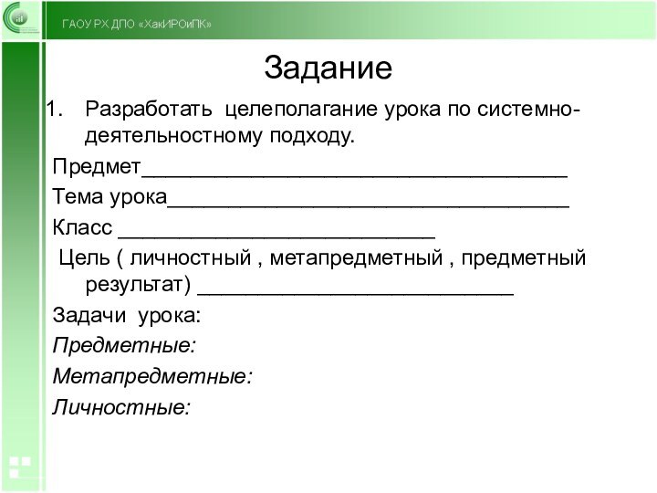 ЗаданиеРазработать целеполагание урока по системно-деятельностному подходу.Предмет___________________________________Тема урока_________________________________Класс __________________________ Цель ( личностный ,