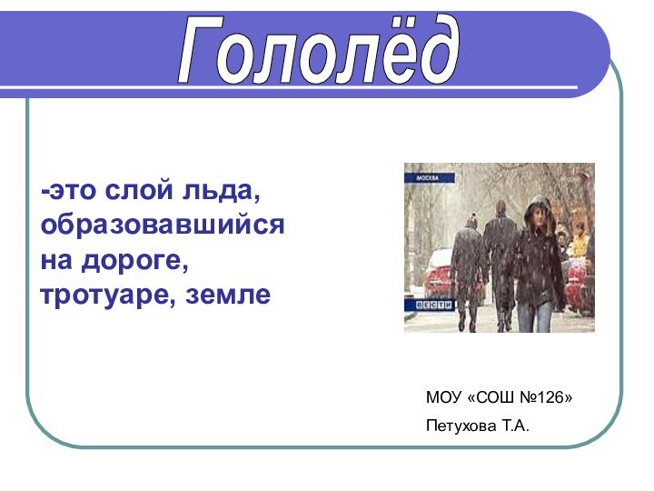 Гололёд-это слой льда, образовавшийся на дороге, тротуаре, землеМОУ «СОШ №126»Петухова Т.А.