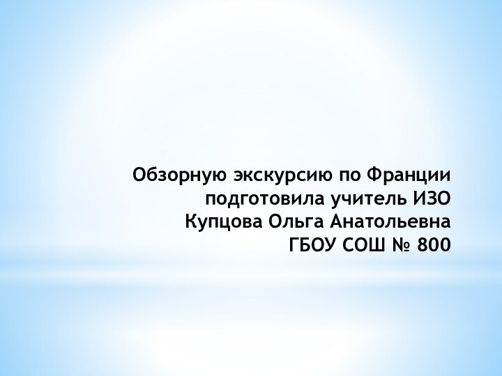 Обзорную экскурсию по Франции подготовила учитель ИЗО  Купцова Ольга Анатольевна ГБОУ СОШ № 800