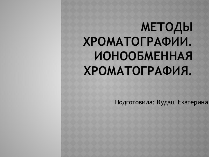 Методы хроматографии. Ионообменная хроматография.Подготовила: Кудаш Екатерина