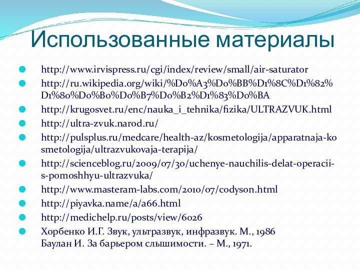 Использованные материалыhttp://www.irvispress.ru/cgi/index/review/small/air-saturatorhttp://ru.wikipedia.org/wiki/%D0%A3%D0%BB%D1%8C%D1%82%D1%80%D0%B0%D0%B7%D0%B2%D1%83%D0%BAhttp://krugosvet.ru/enc/nauka_i_tehnika/fizika/ULTRAZVUK.htmlhttp://ultra-zvuk.narod.ru/http://pulsplus.ru/medcare/health-az/kosmetologija/apparatnaja-kosmetologija/ultrazvukovaja-terapija/http://scienceblog.ru/2009/07/30/uchenye-nauchilis-delat-operacii-s-pomoshhyu-ultrazvuka/http://www.masteram-labs.com/2010/07/codyson.htmlhttp://piyavka.name/a/a66.htmlhttp://medichelp.ru/posts/view/6026Хорбенко И.Г. Звук, ультразвук, инфразвук. М., 1986 Баулан И. За барьером слышимости. – М., 1971.