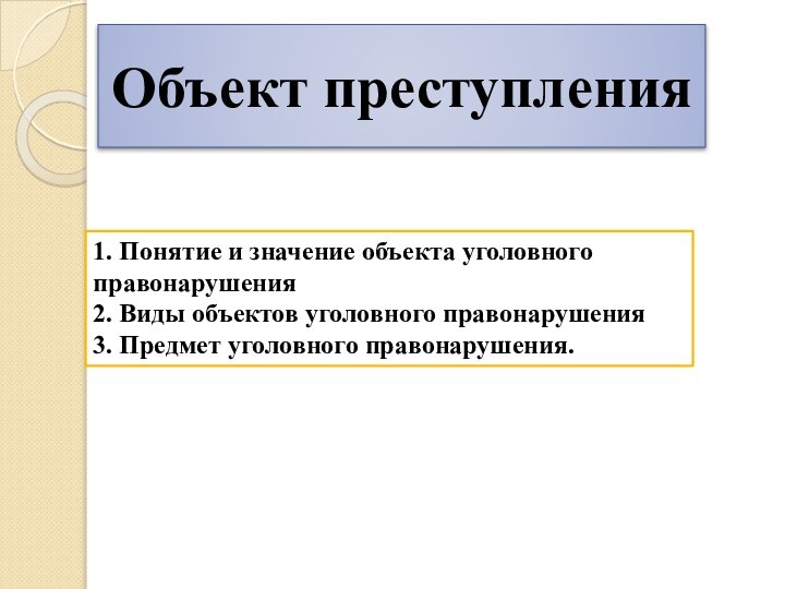 Объект преступления1. Понятие и значение объекта уголовного правонарушения2. Виды объектов уголовного правонарушения3. Предмет уголовного правонарушения.