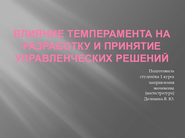 Влияние темперамента на разработку и принятие управленческих решенийПодготовила студентка 1 курсанаправления экономика (магистратура) Делемень В. Ю.