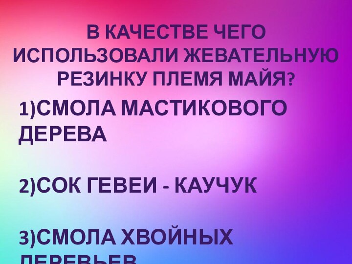 В качестве чего использовали жевательную резинку племя Майя?1)Смола мастикового дерева2)Сок гевеи - каучук3)Смола хвойных деревьев