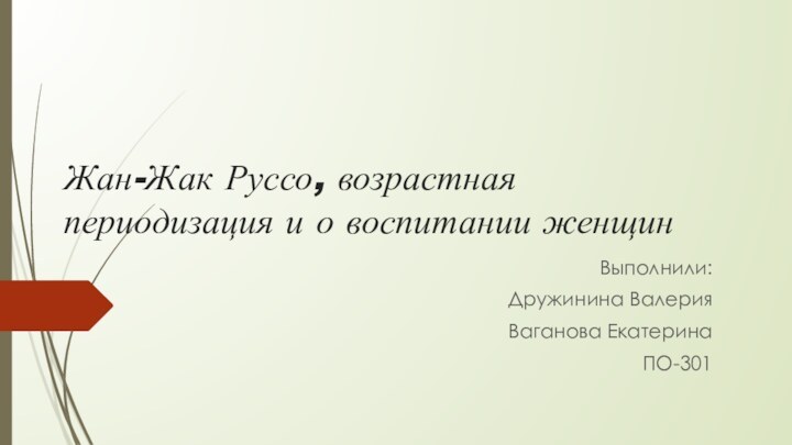 Жан-Жак Руссо, возрастная периодизация и о воспитании женщинВыполнили: Дружинина ВалерияВаганова Екатерина ПО-301