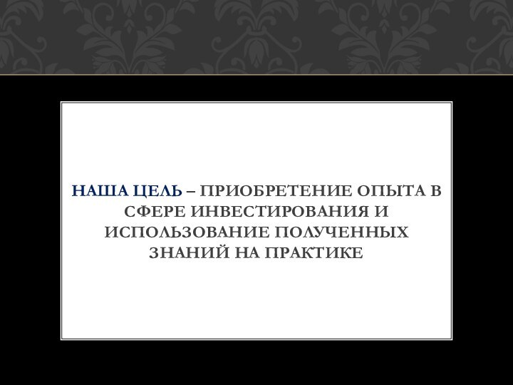 Наша цель – приобретение опыта в сфере инвестирования и использование полученных знаний на практике