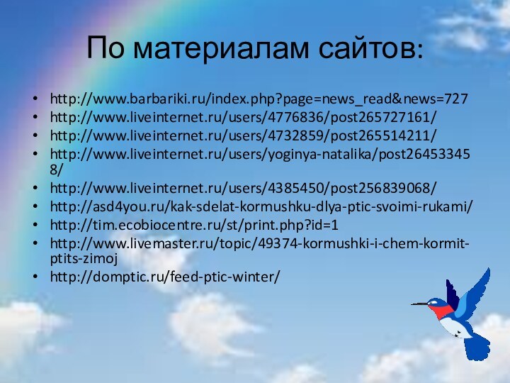 По материалам сайтов:http://www.barbariki.ru/index.php?page=news_read&news=727http://www.liveinternet.ru/users/4776836/post265727161/http://www.liveinternet.ru/users/4732859/post265514211/ http://www.liveinternet.ru/users/yoginya-natalika/post264533458/http://www.liveinternet.ru/users/4385450/post256839068/http://asd4you.ru/kak-sdelat-kormushku-dlya-ptic-svoimi-rukami/http://tim.ecobiocentre.ru/st/print.php?id=1http://www.livemaster.ru/topic/49374-kormushki-i-chem-kormit-ptits-zimojhttp://domptic.ru/feed-ptic-winter/