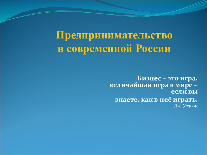 Предпринимательство в современной РоссииБизнес – это игра, величайшая игра в мире –