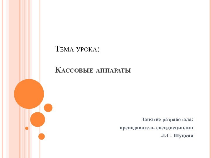 Тема урока:   Кассовые аппаратыЗанятие разработала: преподаватель спецдисциплин Л.С. Шуцкая