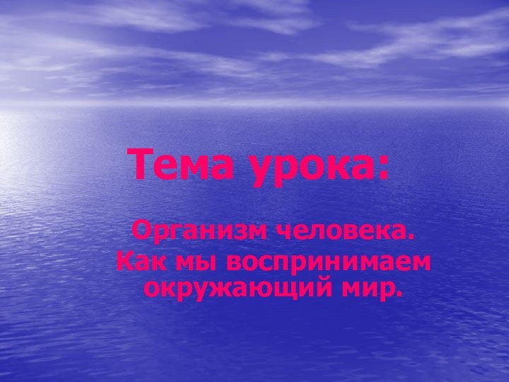 Тема урока:Организм человека. Как мы воспринимаем окружающий мир.