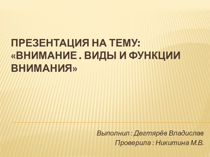 Презентация на тему: «Внимание . Виды и функции внимания»Выполнил : Дегтярёв ВладиславПроверила : Никитина М.В.