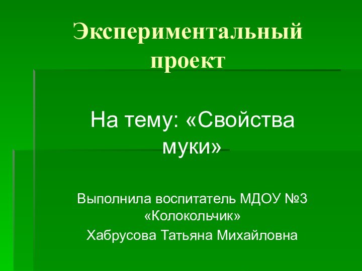 Экспериментальный проектНа тему: «Свойства муки»Выполнила воспитатель МДОУ №3 «Колокольчик» Хабрусова Татьяна Михайловна