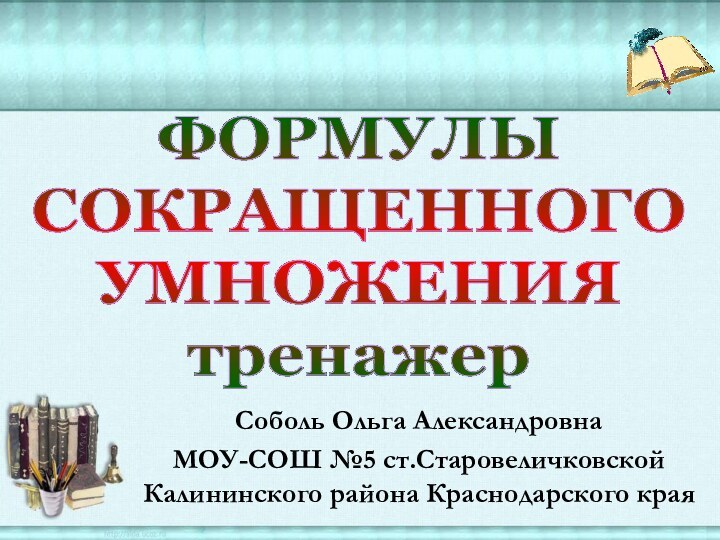 ФОРМУЛЫСОКРАЩЕННОГОУМНОЖЕНИЯтренажер Соболь Ольга АлександровнаМОУ-СОШ №5 ст.Старовеличковской Калининского района Краснодарского края