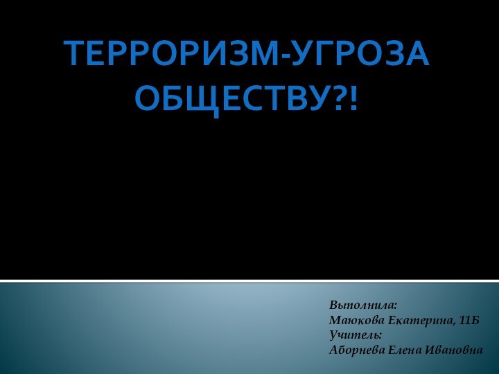 Выполнила:Маюкова Екатерина, 11БУчитель:Аборнева Елена ИвановнаТерроризм-угроза обществу?!