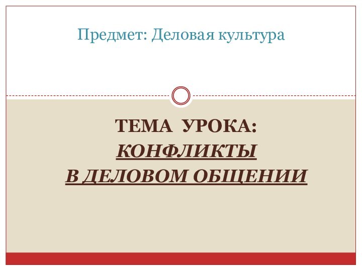 Тема урока: Конфликты в деловом общенииПредмет: Деловая культура