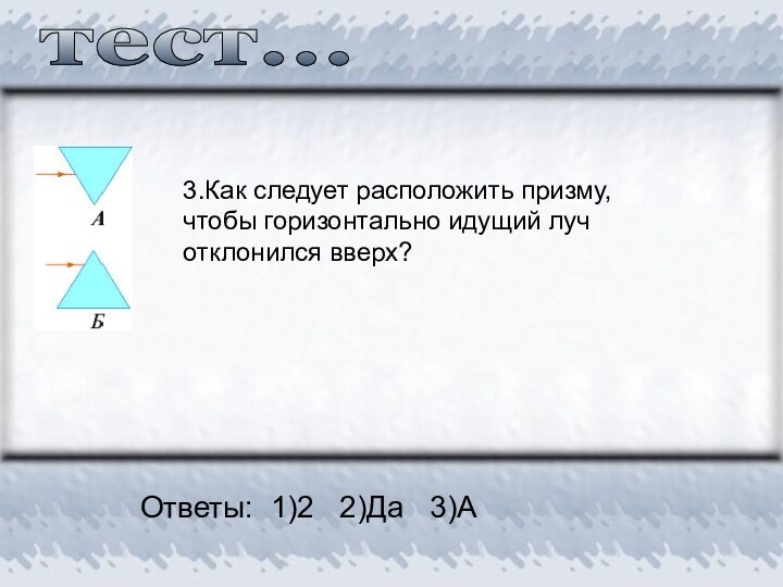 тест...3.Как следует расположить призму, чтобы горизонтально идущий луч отклонился вверх?Ответы: 1)2  2)Да  3)А