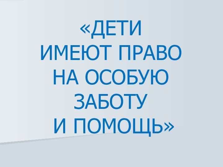 «ДЕТИ  ИМЕЮТ ПРАВО  НА ОСОБУЮ ЗАБОТУ  И ПОМОЩЬ»