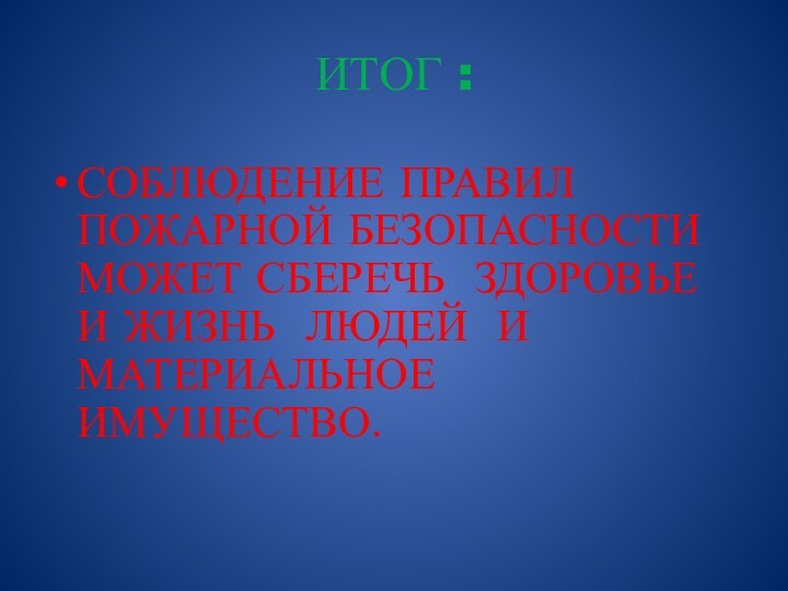 ИТОГ :СОБЛЮДЕНИЕ ПРАВИЛ ПОЖАРНОЙ БЕЗОПАСНОСТИ МОЖЕТ СБЕРЕЧЬ ЗДОРОВЬЕ И ЖИЗНЬ ЛЮДЕЙ И МАТЕРИАЛЬНОЕ  ИМУЩЕСТВО.