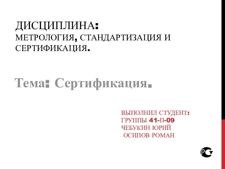 Дисциплина:  Метрология, стандартизация и сертификация.Выполнил студент:  группы 41-П-09 Чебукин Юрий  Осипов РоманТема: Сертификация.