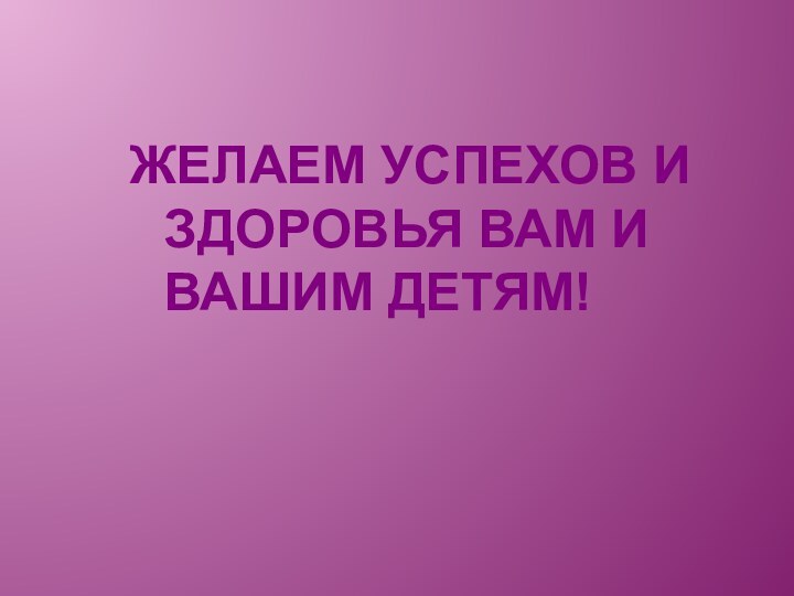 ЖЕЛАЕМ УСПЕХОВ И ЗДОРОВЬЯ ВАМ И ВАШИМ ДЕТЯМ!