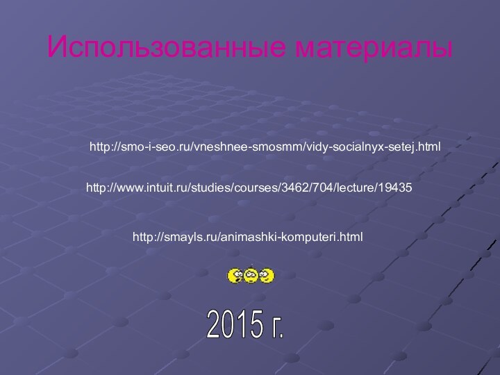 Использованные материалы 2015 г.http://www.intuit.ru/studies/courses/3462/704/lecture/19435http://smo-i-seo.ru/vneshnee-smosmm/vidy-socialnyx-setej.htmlhttp://smayls.ru/animashki-komputeri.html